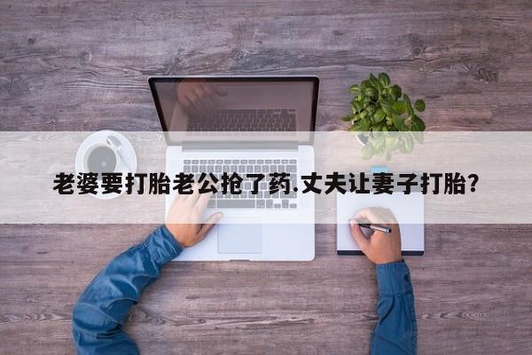 网上怎么购买流产药老婆要打胎老公抢了药.丈夫让妻子打胎？