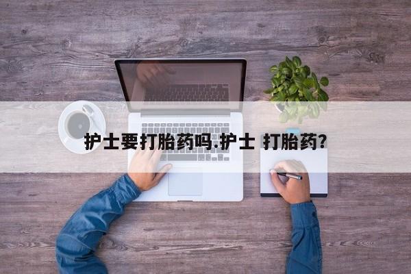网上怎么购买流产药护士要打胎药吗.护士 打胎药？