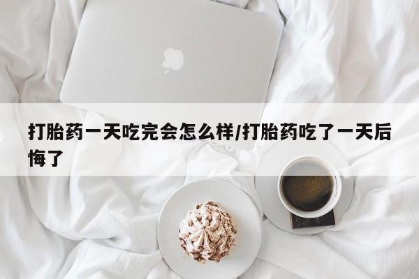 网上怎么购买流产药打胎药一天吃完会怎么样/打胎药吃了一天后悔了