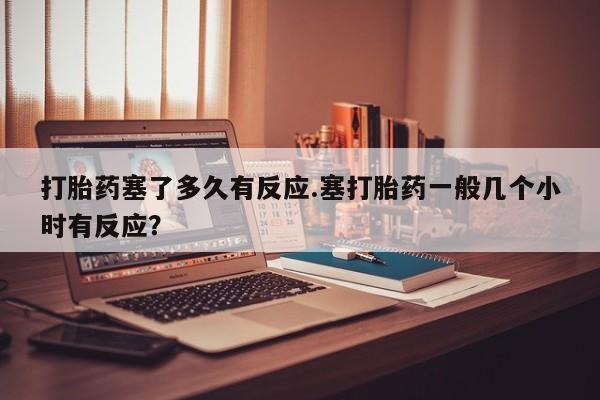 网上怎么购买流产药打胎药塞了多久有反应.塞打胎药一般几个小时有反应？