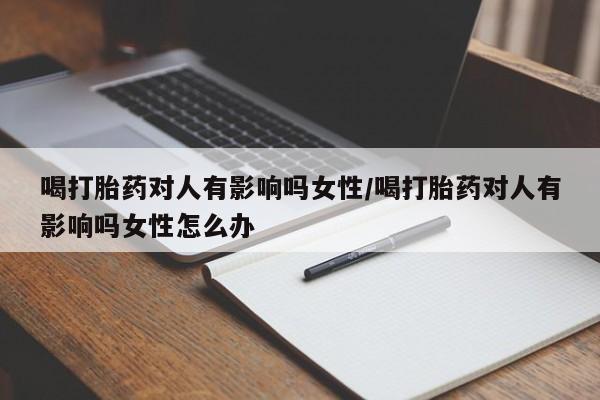网上怎么购买流产药喝打胎药对人有影响吗女性/喝打胎药对人有影响吗女性怎么办