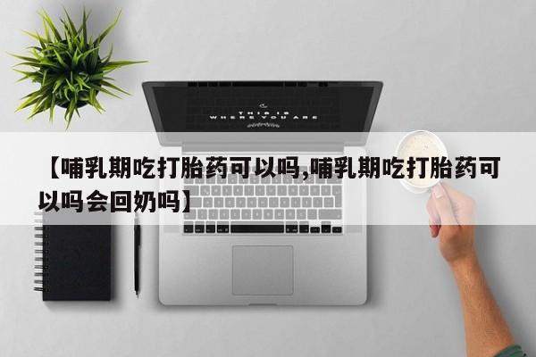 网上怎么购买流产药【哺乳期吃打胎药可以吗,哺乳期吃打胎药可以吗会回奶吗】
