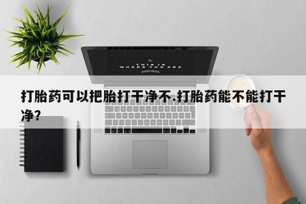网上怎么购买流产药打胎药可以把胎打干净不.打胎药能不能打干净？