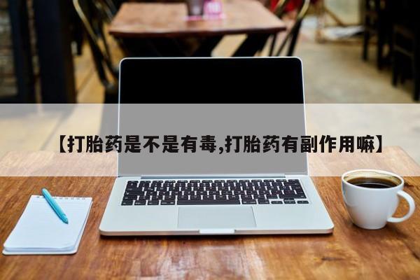 网上怎么购买流产药【打胎药是不是有毒,打胎药有副作用嘛】