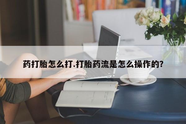 网上怎么购买流产药药打胎怎么打.打胎药流是怎么操作的？