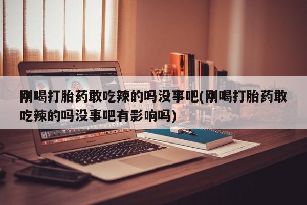 网上怎么购买流产药刚喝打胎药敢吃辣的吗没事吧(刚喝打胎药敢吃辣的吗没事吧有影响吗)