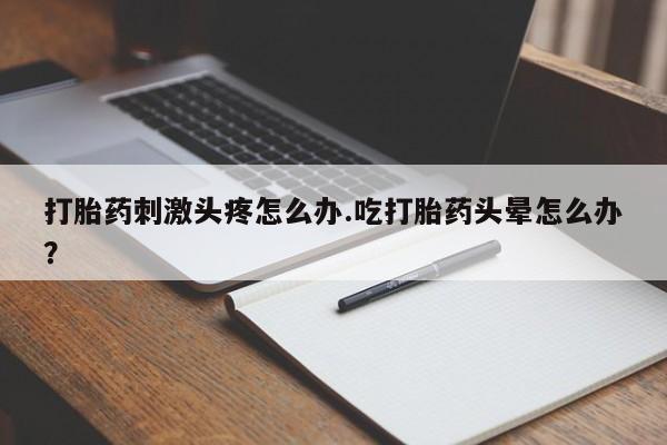 网上怎么购买流产药打胎药刺激头疼怎么办.吃打胎药头晕怎么办？