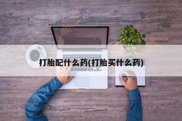 网上怎么购买流产药打胎配什么药(打胎买什么药)
