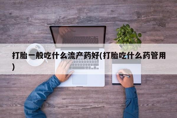 网上怎么购买流产药打胎一般吃什么流产药好(打胎吃什么药管用)