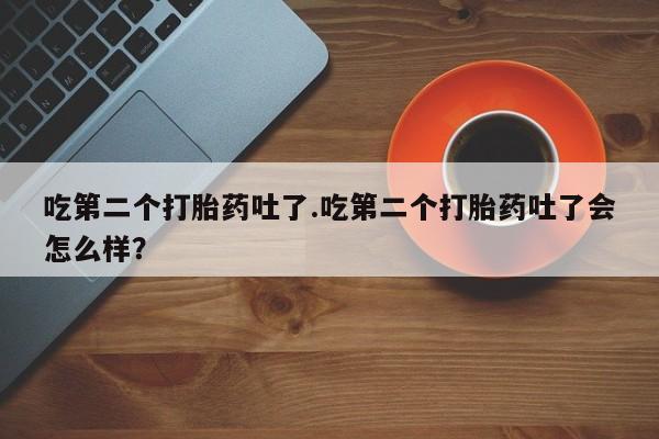 网上怎么购买流产药吃第二个打胎药吐了.吃第二个打胎药吐了会怎么样？