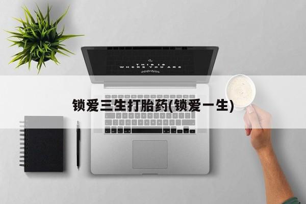 网上怎么购买流产药锁爱三生打胎药(锁爱一生)