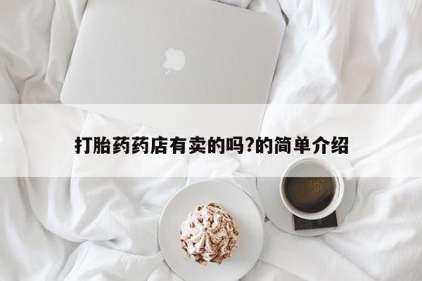 网上怎么购买流产药打胎药药店有卖的吗?的简单介绍
