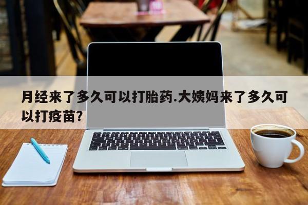 网上怎么购买流产药月经来了多久可以打胎药.大姨妈来了多久可以打疫苗？