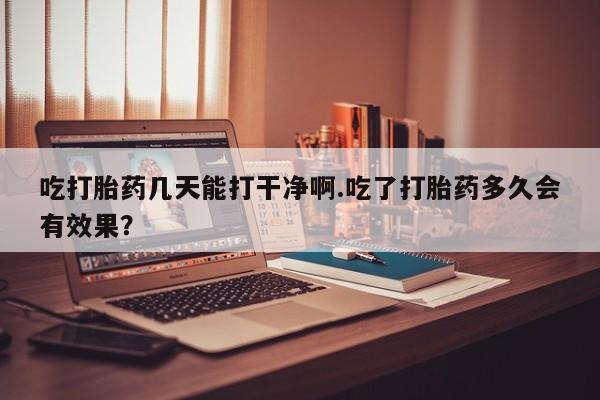 网上怎么购买流产药吃打胎药几天能打干净啊.吃了打胎药多久会有效果？