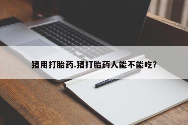 网上怎么购买流产药猪用打胎药.猪打胎药人能不能吃？