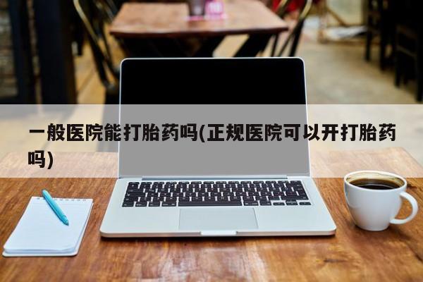 网上怎么购买流产药一般医院能打胎药吗(正规医院可以开打胎药吗)