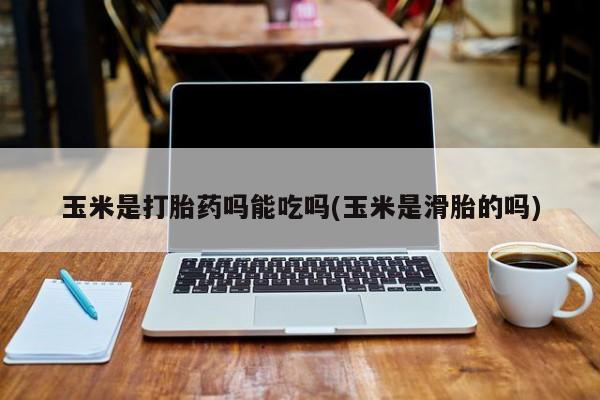 网上怎么购买流产药玉米是打胎药吗能吃吗(玉米是滑胎的吗)