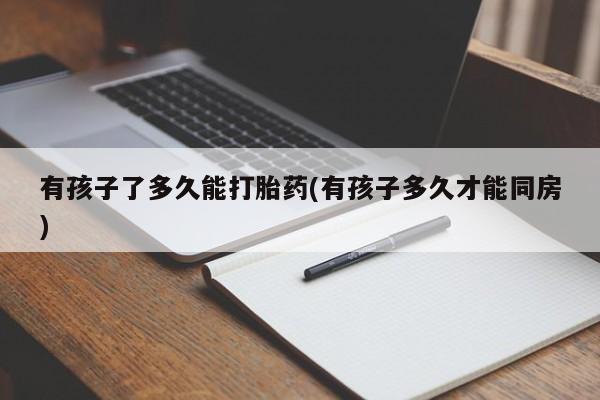 网上怎么购买流产药有孩子了多久能打胎药(有孩子多久才能同房)