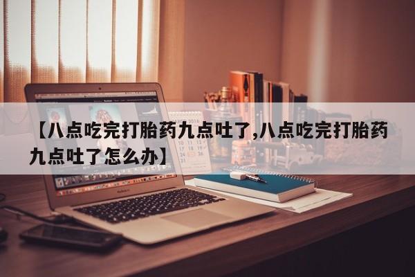 网上怎么购买流产药【八点吃完打胎药九点吐了,八点吃完打胎药九点吐了怎么办】