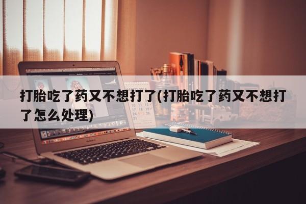 网上怎么购买流产药打胎吃了药又不想打了(打胎吃了药又不想打了怎么处理)