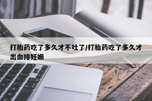 网上怎么购买流产药打胎药吃了多久才不吐了/打胎药吃了多久才出血排妊娠