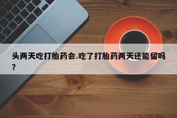 网上怎么购买流产药头两天吃打胎药会.吃了打胎药两天还能留吗？