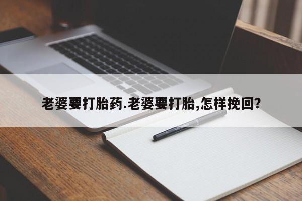 网上怎么购买流产药老婆要打胎药.老婆要打胎,怎样挽回？