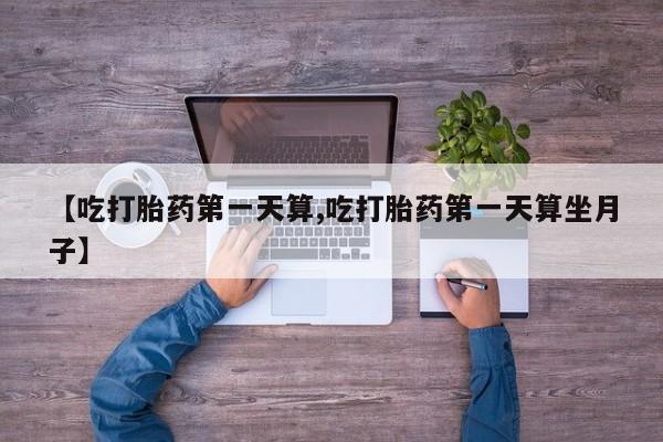 网上怎么购买流产药【吃打胎药第一天算,吃打胎药第一天算坐月子】