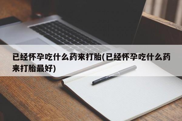 网上怎么购买流产药已经怀孕吃什么药来打胎(已经怀孕吃什么药来打胎最好)