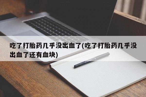 网上怎么购买流产药吃了打胎药几乎没出血了(吃了打胎药几乎没出血了还有血块)