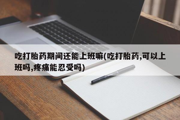 网上怎么购买流产药吃打胎药期间还能上班嘛(吃打胎药,可以上班吗,疼痛能忍受吗)