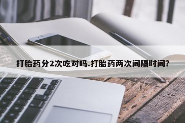 网上怎么购买流产药打胎药分2次吃对吗.打胎药两次间隔时间？
