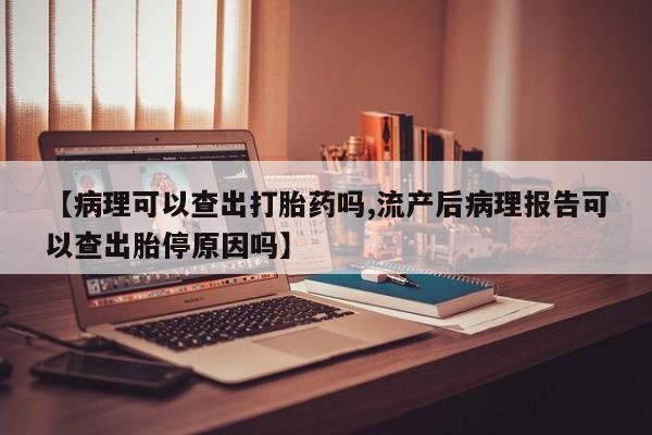 网上怎么购买流产药【病理可以查出打胎药吗,流产后病理报告可以查出胎停原因吗】