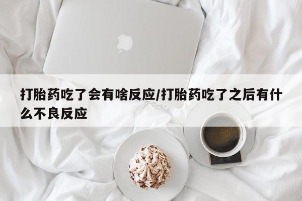 网上怎么购买流产药打胎药吃了会有啥反应/打胎药吃了之后有什么不良反应