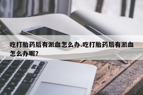 网上怎么购买流产药吃打胎药后有淤血怎么办.吃打胎药后有淤血怎么办呢？