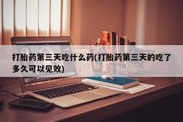 网上怎么购买流产药打胎药第三天吃什么药(打胎药第三天的吃了多久可以见效)