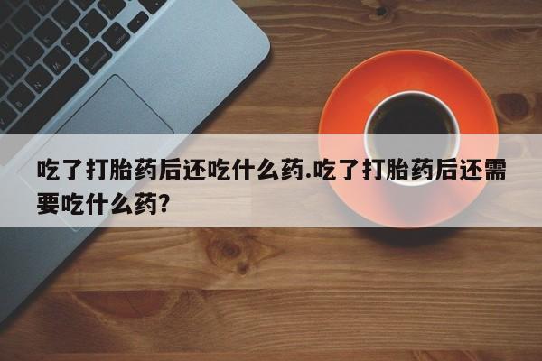 网上怎么购买流产药吃了打胎药后还吃什么药.吃了打胎药后还需要吃什么药？