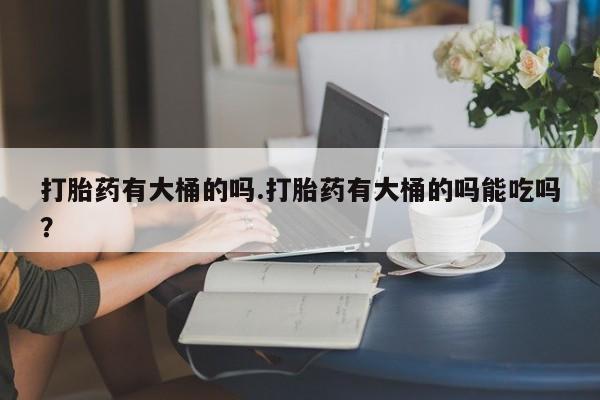 网上怎么购买流产药打胎药有大桶的吗.打胎药有大桶的吗能吃吗？