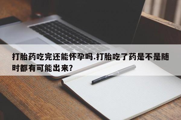 网上怎么购买流产药打胎药吃完还能怀孕吗.打胎吃了药是不是随时都有可能出来？