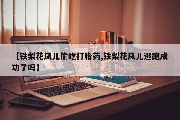 网上怎么购买流产药【铁梨花凤儿偷吃打胎药,铁梨花凤儿逃跑成功了吗】