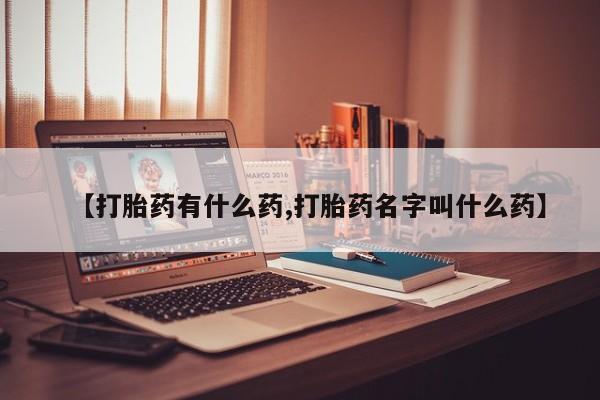 网上怎么购买流产药【打胎药有什么药,打胎药名字叫什么药】