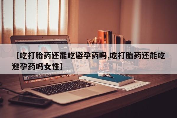 网上怎么购买流产药【吃打胎药还能吃避孕药吗,吃打胎药还能吃避孕药吗女性】