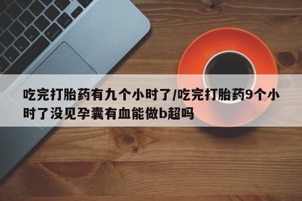 网上怎么购买流产药吃完打胎药有九个小时了/吃完打胎药9个小时了没见孕囊有血能做b超吗