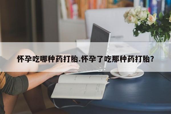 网上怎么购买流产药怀孕吃哪种药打胎.怀孕了吃那种药打胎？