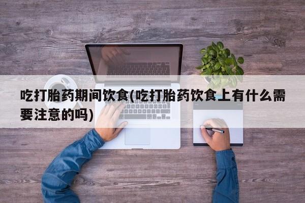 网上怎么购买流产药吃打胎药期间饮食(吃打胎药饮食上有什么需要注意的吗)
