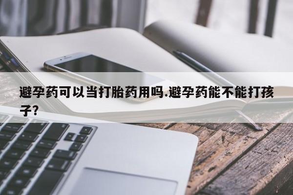 网上怎么购买流产药避孕药可以当打胎药用吗.避孕药能不能打孩子？
