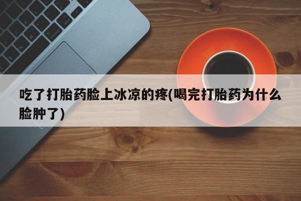 网上怎么购买流产药吃了打胎药脸上冰凉的疼(喝完打胎药为什么脸肿了)