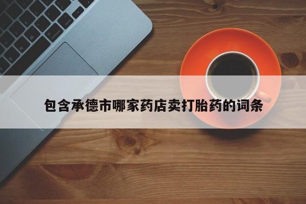 网上怎么购买流产药包含承德市哪家药店卖打胎药的词条