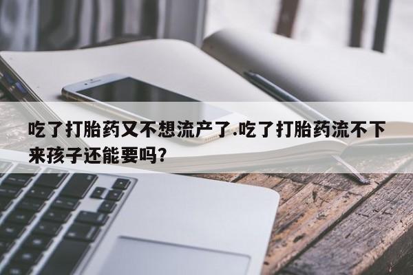 网上怎么购买流产药吃了打胎药又不想流产了.吃了打胎药流不下来孩子还能要吗？