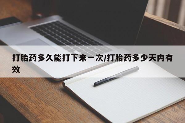 网上怎么购买流产药打胎药多久能打下来一次/打胎药多少天内有效